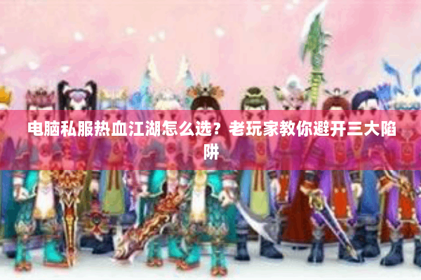 电脑私服热血江湖怎么选?老玩家教你避开三大陷阱 电脑私服热血江湖怎么选?老玩家教你避开三大陷阱