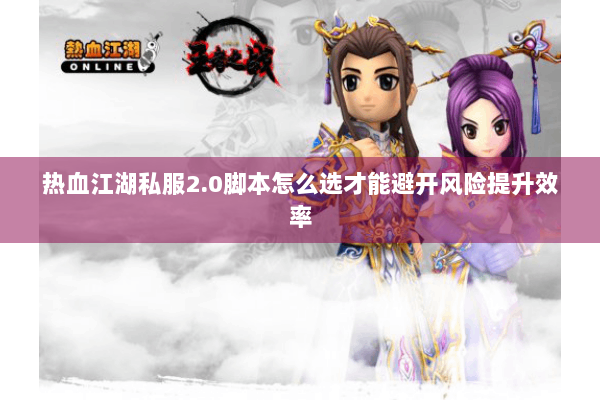 热血江湖私服2.0脚本怎么选才能避开风险提升效率 热血江湖私服2.0脚本怎么选才能避开风险提升效率