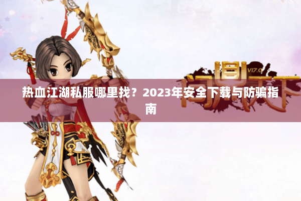 热血江湖私服哪里找?2023年安全下载与防骗指南 热血江湖私服哪里找?2023年安全下载与防骗指南
