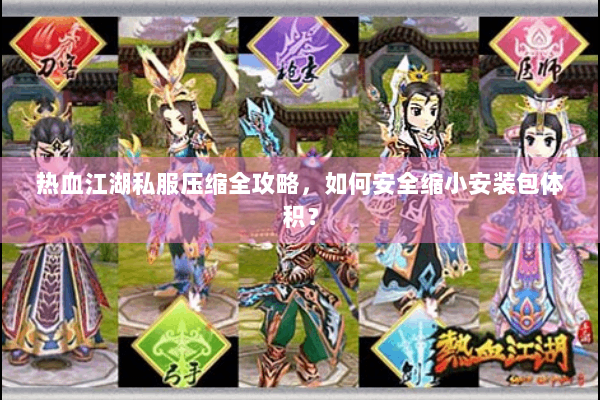 热血江湖私服压缩全攻略，如何安全缩小安装包体积？