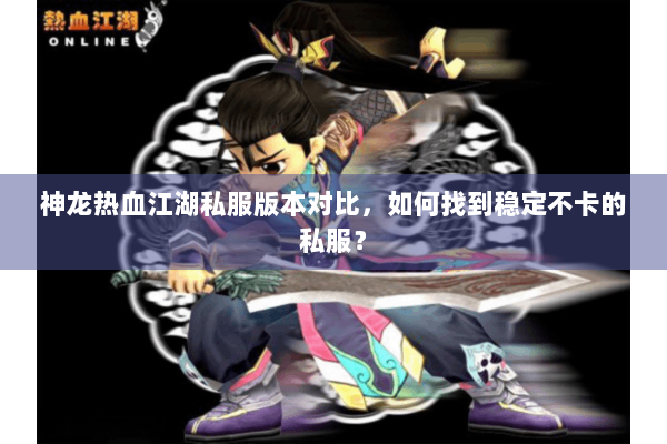 神龙热血江湖私服版本对比,如何找到稳定不卡的私服? 神龙热血江湖私服版本对比,如何找到稳定不卡的私服?