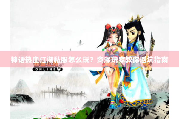 神话热血江湖私服怎么玩？资深玩家教你避坑指南