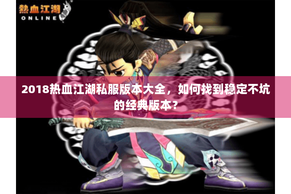 2018热血江湖私服版本大全，如何找到稳定不坑的经典版本？