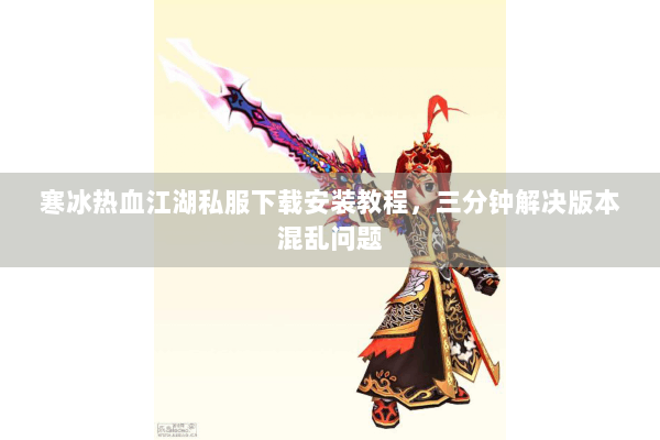 寒冰热血江湖私服下载安装教程,三分钟解决版本混乱问题 寒冰热血江湖私服下载安装教程,三分钟解决版本混乱问题
