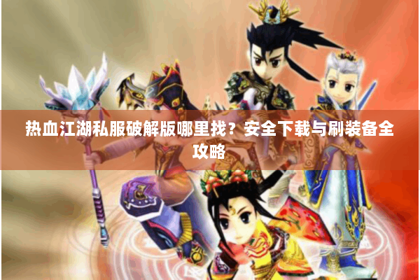 热血江湖私服破解版哪里找？安全下载与刷装备全攻略