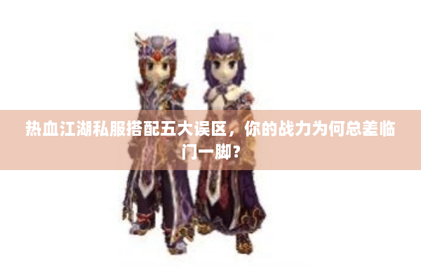 热血江湖私服搭配五大误区,你的战力为何总差临门一脚? 热血江湖私服搭配五大误区,你的战力为何总差临门一脚?