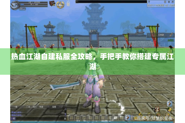 热血江湖自建私服全攻略,手把手教你搭建专属江湖 热血江湖自建私服全攻略,手把手教你搭建专属江湖