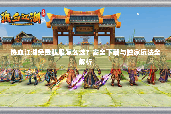 热血江湖免费私服怎么选?安全下载与独家玩法全解析 热血江湖免费私服怎么选?安全下载与独家玩法全解析