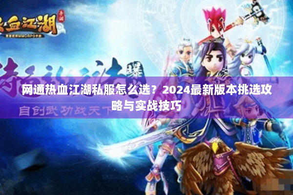 网通热血江湖私服怎么选?2024最新版本挑选攻略与实战技巧 网通热血江湖私服怎么选?2024最新版本挑选攻略与实战技巧