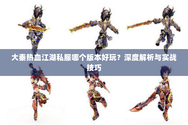 大秦热血江湖私服哪个版本好玩?深度解析与实战技巧 大秦热血江湖私服哪个版本好玩?深度解析与实战技巧