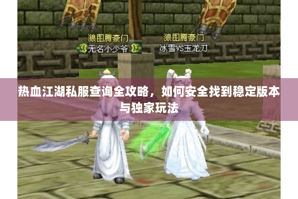 热血江湖私服查询全攻略，如何安全找到稳定版本与独家玩法