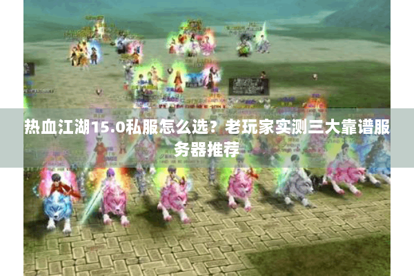 热血江湖15.0私服怎么选?老玩家实测三大靠谱服务器推荐 热血江湖15.0私服怎么选?老玩家实测三大靠谱服务器推荐
