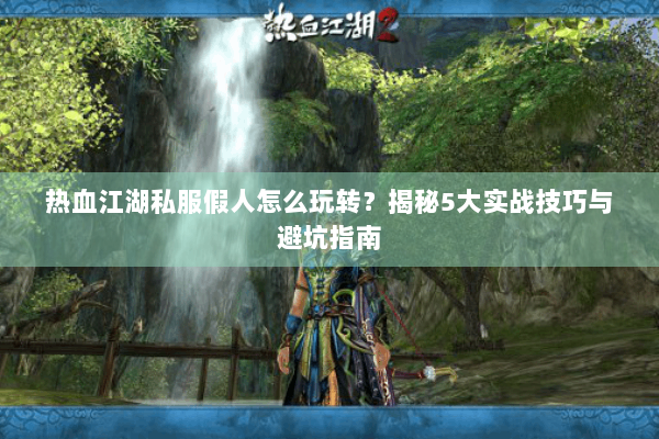 热血江湖私服假人怎么玩转？揭秘5大实战技巧与避坑指南