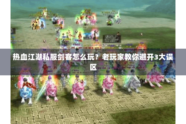 热血江湖私服剑客怎么玩？老玩家教你避开3大误区