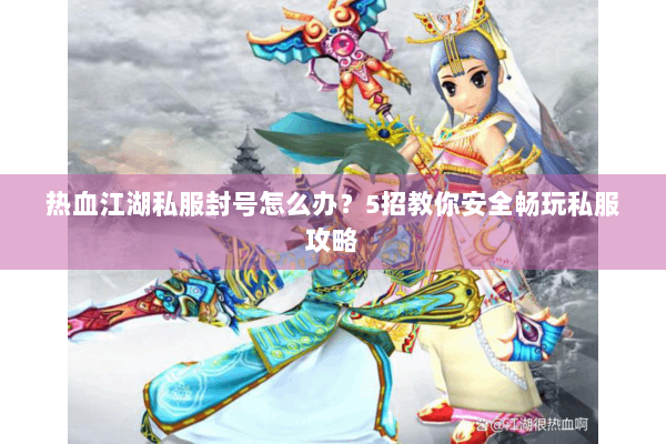 热血江湖私服封号怎么办？5招教你安全畅玩私服攻略