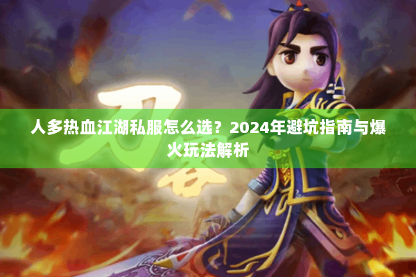 人多热血江湖私服怎么选？2024年避坑指南与爆火玩法解析