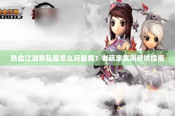 热血江湖意私服怎么玩最爽?老玩家实测避坑指南 热血江湖意私服怎么玩最爽?老玩家实测避坑指南