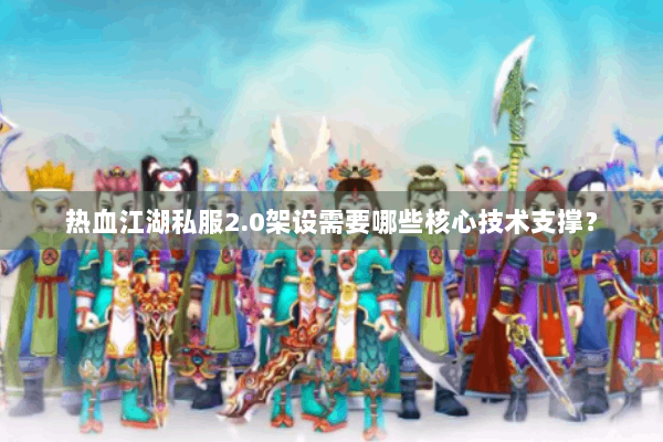 热血江湖私服2.0架设需要哪些核心技术支撑？