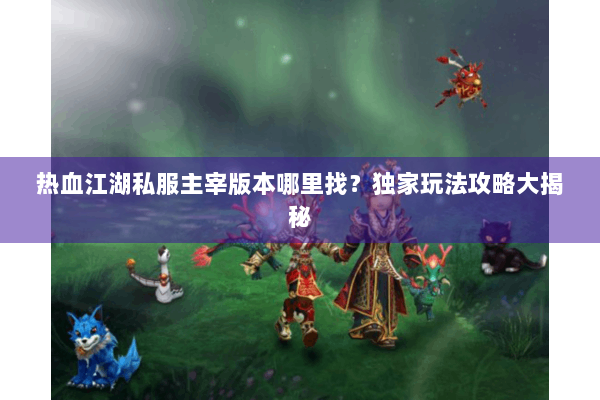 热血江湖私服主宰版本哪里找？独家玩法攻略大揭秘