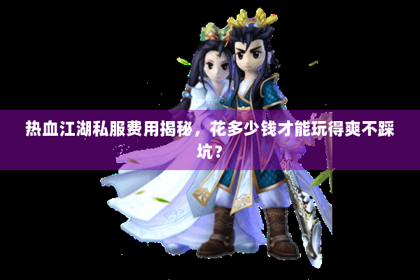 热血江湖私服费用揭秘,花多少钱才能玩得爽不踩坑? 热血江湖私服费用揭秘,花多少钱才能玩得爽不踩坑?