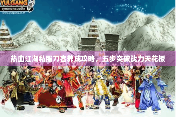 热血江湖私服刀客养成攻略，五步突破战力天花板