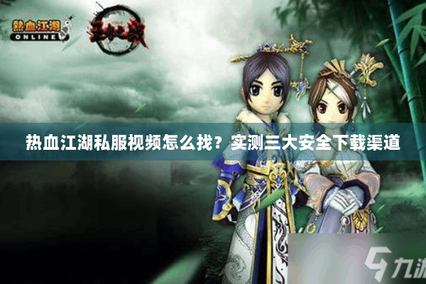 热血江湖私服视频怎么找?实测三大安全下载渠道 热血江湖私服视频怎么找?实测三大安全下载渠道