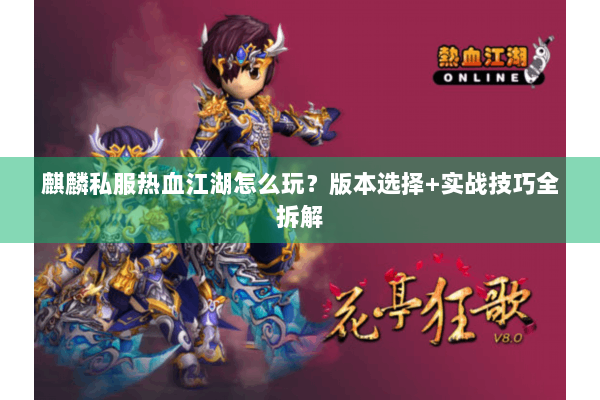 麒麟私服热血江湖怎么玩?版本选择+实战技巧全拆解 麒麟私服热血江湖怎么玩?版本选择+实战技巧全拆解