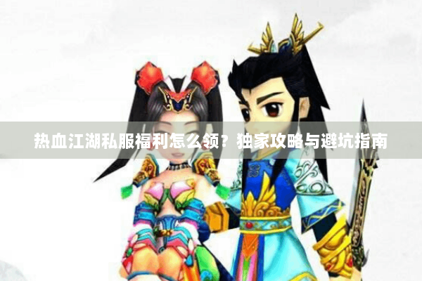 热血江湖私服福利怎么领？独家攻略与避坑指南