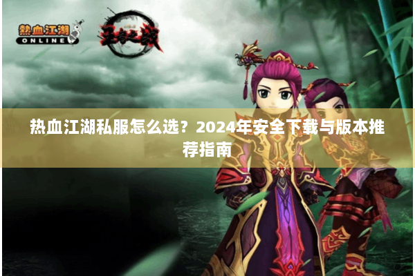 热血江湖私服怎么选?2024年安全下载与版本推荐指南 热血江湖私服怎么选?2024年安全下载与版本推荐指南