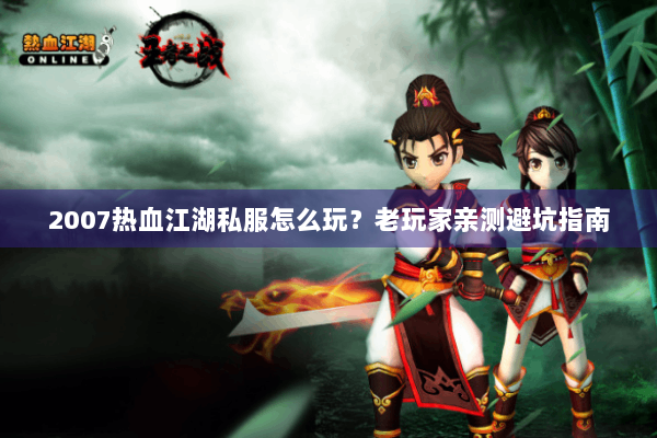 2007热血江湖私服怎么玩?老玩家亲测避坑指南 2007热血江湖私服怎么玩?老玩家亲测避坑指南