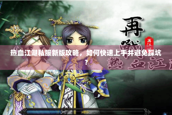 热血江湖私服新版攻略，如何快速上手并避免踩坑？