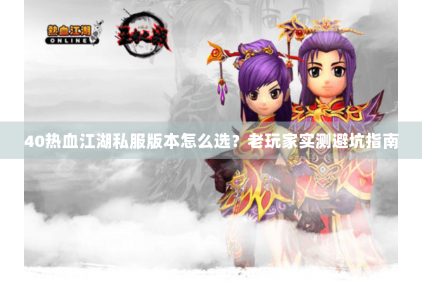 40热血江湖私服版本怎么选？老玩家实测避坑指南