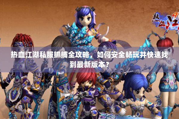 热血江湖私服抓捕全攻略，如何安全畅玩并快速找到最新版本？