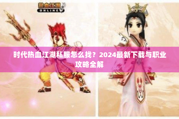 时代热血江湖私服怎么找?2024最新下载与职业攻略全解 时代热血江湖私服怎么找?2024最新下载与职业攻略全解