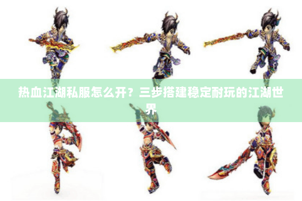 热血江湖私服怎么开?三步搭建稳定耐玩的江湖世界 热血江湖私服怎么开?三步搭建稳定耐玩的江湖世界