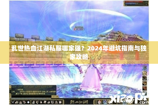 乱世热血江湖私服哪家强？2024年避坑指南与独家攻略
