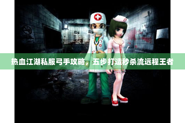 热血江湖私服弓手攻略,五步打造秒杀流远程王者 热血江湖私服弓手攻略,五步打造秒杀流远程王者