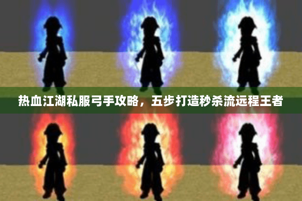 热血江湖私服弓手攻略,五步打造秒杀流远程王者 热血江湖私服弓手攻略,五步打造秒杀流远程王者