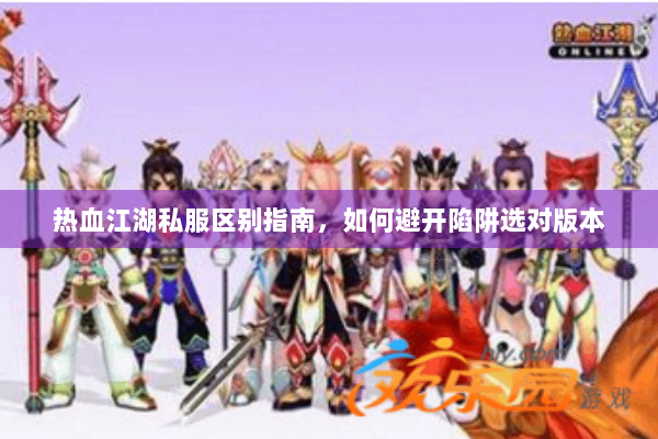 热血江湖私服区别指南,如何避开陷阱选对版本 热血江湖私服区别指南,如何避开陷阱选对版本