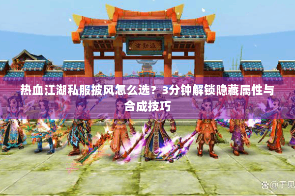 热血江湖私服披风怎么选？3分钟解锁隐藏属性与合成技巧