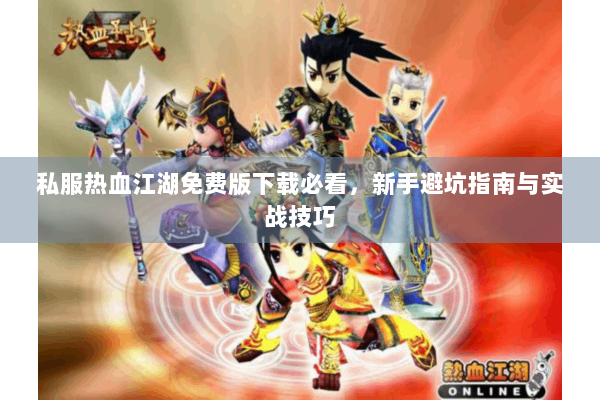 私服热血江湖免费版下载必看,新手避坑指南与实战技巧 私服热血江湖免费版下载必看,新手避坑指南与实战技巧