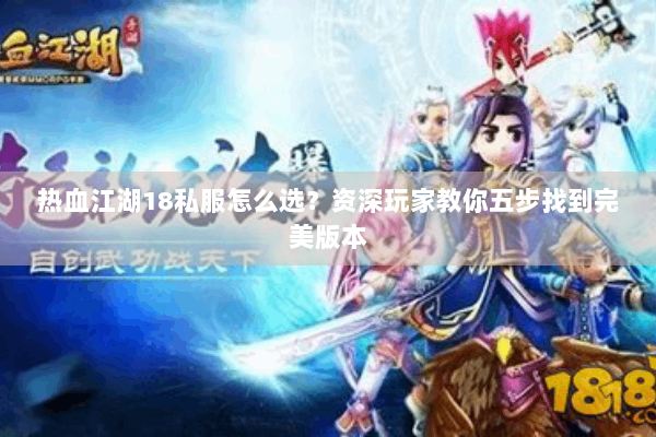 热血江湖18私服怎么选？资深玩家教你五步找到完美版本