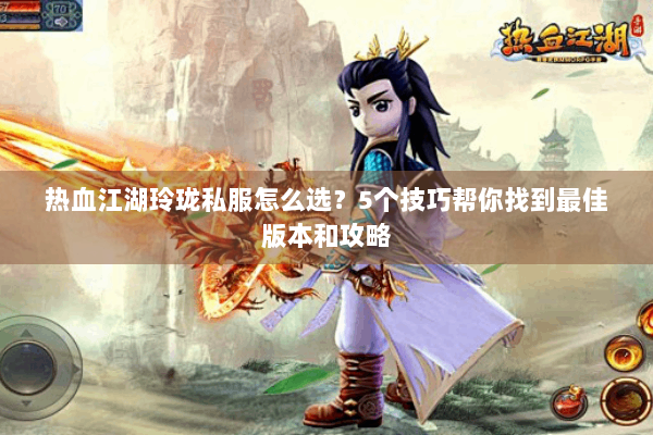 热血江湖玲珑私服怎么选？5个技巧帮你找到最佳版本和攻略