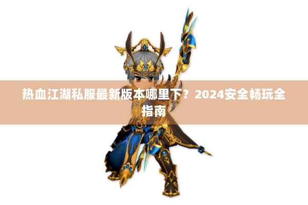 热血江湖私服最新版本哪里下？2024安全畅玩全指南