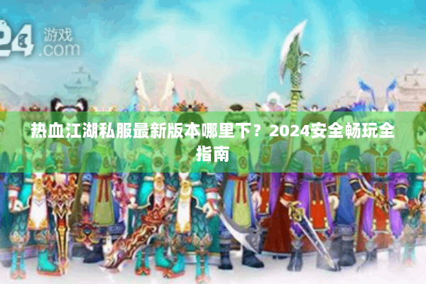 热血江湖私服最新版本哪里下？2024安全畅玩全指南