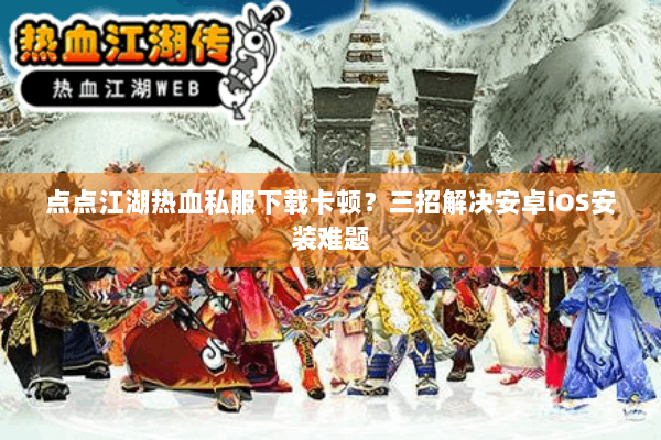 点点江湖热血私服下载卡顿？三招解决安卓iOS安装难题