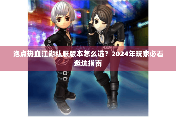 泡点热血江湖私服版本怎么选？2024年玩家必看避坑指南