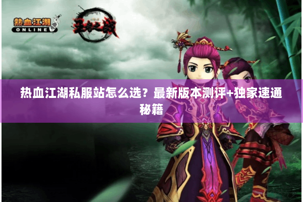 热血江湖私服站怎么选?最新版本测评+独家速通秘籍 热血江湖私服站怎么选?最新版本测评+独家速通秘籍