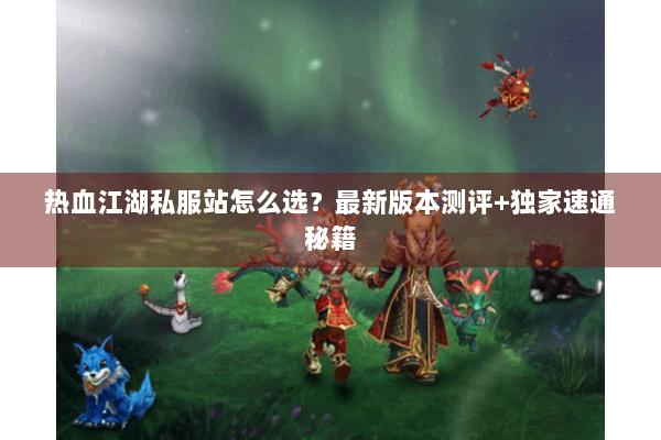 热血江湖私服站怎么选?最新版本测评+独家速通秘籍 热血江湖私服站怎么选?最新版本测评+独家速通秘籍