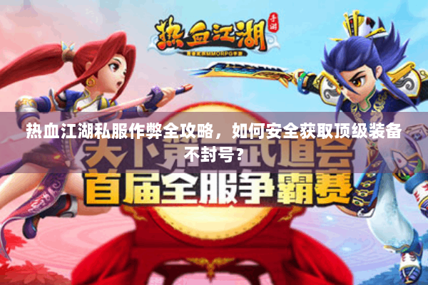 热血江湖私服作弊全攻略，如何安全获取顶级装备不封号？